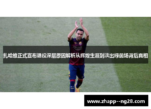 扎哈维正式宣布退役深层原因解析从辉煌生涯到淡出绿茵场背后真相