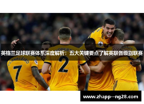 英格兰足球联赛体系深度解析：五大关键要点了解英联各级别联赛