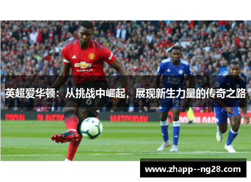 英超爱华顿：从挑战中崛起，展现新生力量的传奇之路