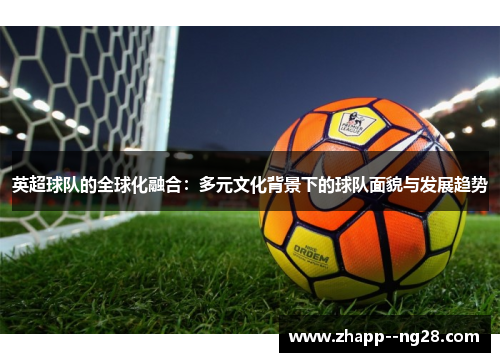 英超球队的全球化融合：多元文化背景下的球队面貌与发展趋势