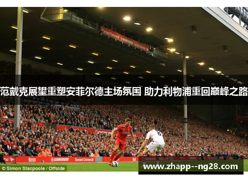 范戴克展望重塑安菲尔德主场氛围 助力利物浦重回巅峰之路