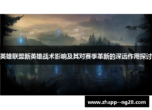 英雄联盟新英雄战术影响及其对赛季革新的深远作用探讨