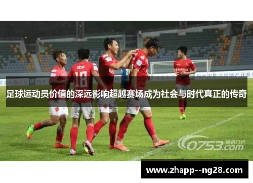 足球运动员价值的深远影响超越赛场成为社会与时代真正的传奇
