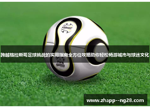 跨越格拉斯哥足球挑战的实用指南全方位攻略助你轻松畅游城市与球迷文化