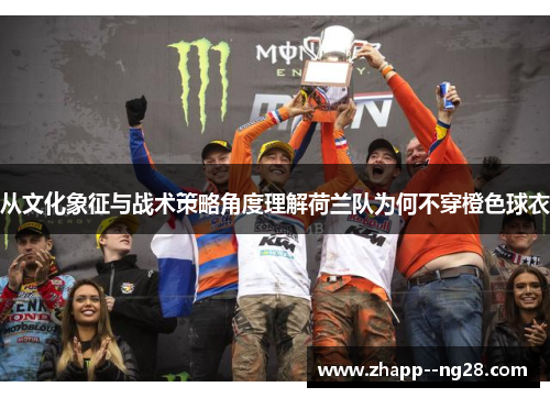 从文化象征与战术策略角度理解荷兰队为何不穿橙色球衣