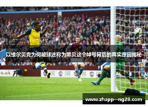以维尔贝克为何被球迷称为黑贝这个绰号背后的真实原因揭秘