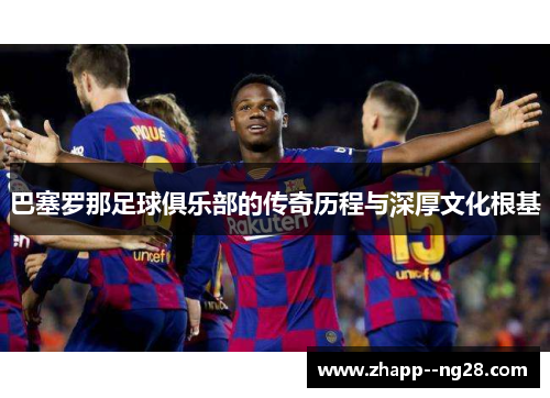 巴塞罗那足球俱乐部的传奇历程与深厚文化根基