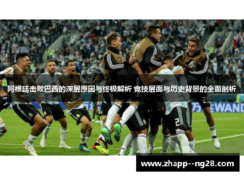 阿根廷击败巴西的深层原因与终极解析 竞技层面与历史背景的全面剖析