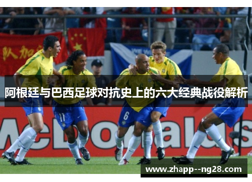 阿根廷与巴西足球对抗史上的六大经典战役解析