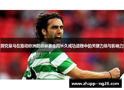 探究皇马在推动欧洲超级联赛走向长久成功进程中的关键力量与影响力