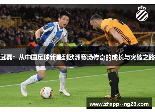 武磊:从中国足球新星到欧洲赛场传奇的成长与突破之路 武磊:从中国足球新星到欧洲赛场传奇的成长与突破之路