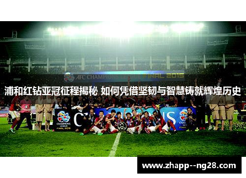 浦和红钻亚冠征程揭秘 如何凭借坚韧与智慧铸就辉煌历史 浦和红钻亚冠征程揭秘 如何凭借坚韧与智慧铸就辉煌历史