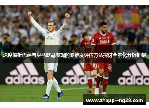 深度解析巴萨与皇马欧冠表现的多维度评估方法探讨全景化分析框架