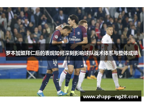 罗本加盟拜仁后的表现如何深刻影响球队战术体系与整体成绩