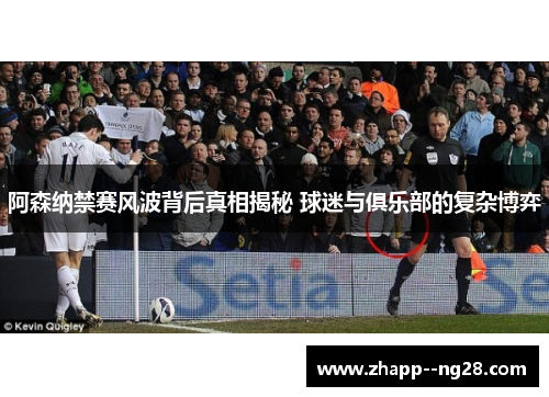 阿森纳禁赛风波背后真相揭秘 球迷与俱乐部的复杂博弈