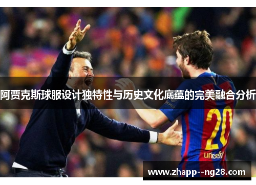 阿贾克斯球服设计独特性与历史文化底蕴的完美融合分析 阿贾克斯球服设计独特性与历史文化底蕴的完美融合分析