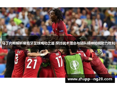 马丁内斯解析葡萄牙足球成功之道 探讨战术理念与团队精神如何助力胜利 马丁内斯解析葡萄牙足球成功之道 探讨战术理念与团队精神如何助力胜利