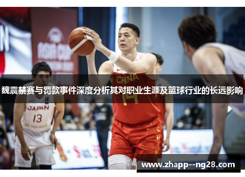 魏震禁赛与罚款事件深度分析其对职业生涯及篮球行业的长远影响