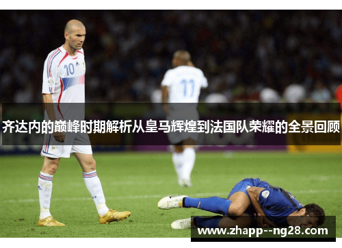 齐达内的巅峰时期解析从皇马辉煌到法国队荣耀的全景回顾