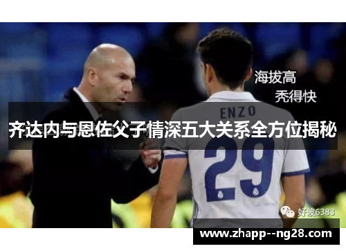 齐达内与恩佐父子情深五大关系全方位揭秘