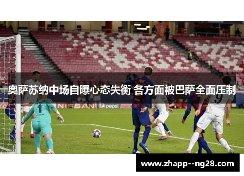 奥萨苏纳中场自曝心态失衡 各方面被巴萨全面压制