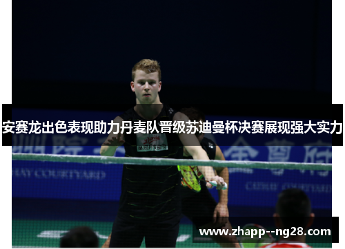 安赛龙出色表现助力丹麦队晋级苏迪曼杯决赛展现强大实力