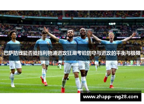 巴萨防线能否抵挡利物浦进攻狂潮考验防守与进攻的平衡与极限