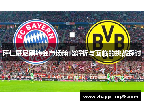 拜仁慕尼黑转会市场策略解析与面临的挑战探讨