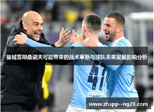 曼城签胡桑诺夫可能带来的战术革新与球队未来发展影响分析