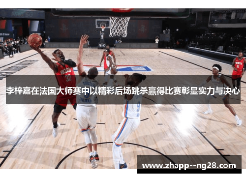 李梓嘉在法国大师赛中以精彩后场跳杀赢得比赛彰显实力与决心