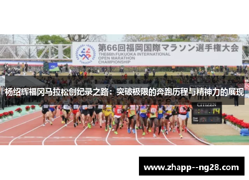 杨绍辉福冈马拉松创纪录之路：突破极限的奔跑历程与精神力的展现