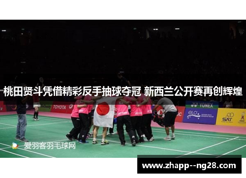 桃田贤斗凭借精彩反手抽球夺冠 新西兰公开赛再创辉煌