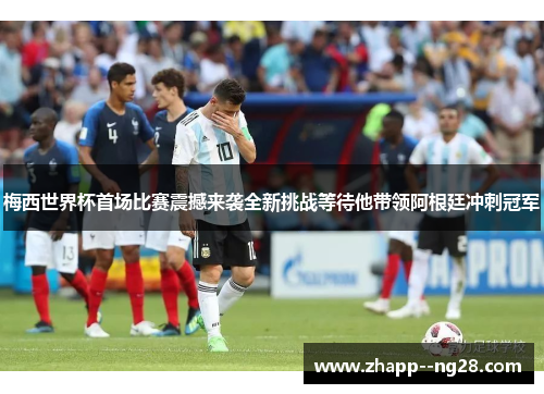 梅西世界杯首场比赛震撼来袭全新挑战等待他带领阿根廷冲刺冠军