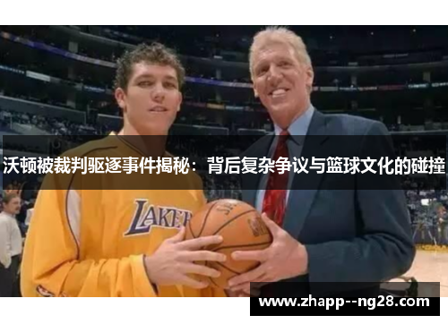 沃顿被裁判驱逐事件揭秘：背后复杂争议与篮球文化的碰撞