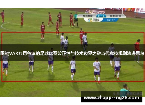 围绕VAR判罚争议的足球比赛公正性与技术边界之辩当代竞技规则演进思考