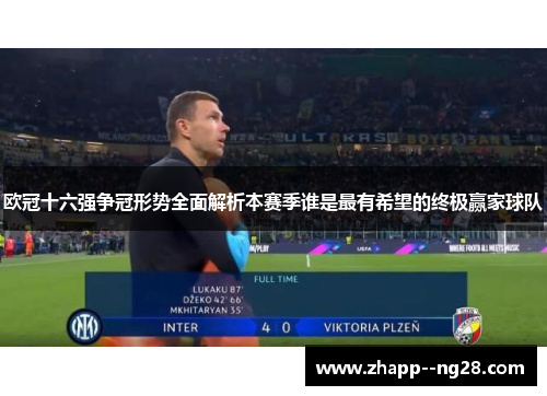 欧冠十六强争冠形势全面解析本赛季谁是最有希望的终极赢家球队