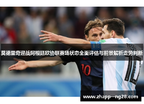 莫德里奇迎战阿根廷欧协联赛场状态全面评估与前景解析走势判断