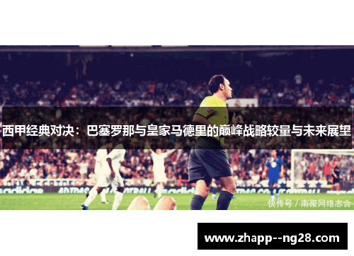 西甲经典对决:巴塞罗那与皇家马德里的巅峰战略较量与未来展望 西甲经典对决:巴塞罗那与皇家马德里的巅峰战略较量与未来展望