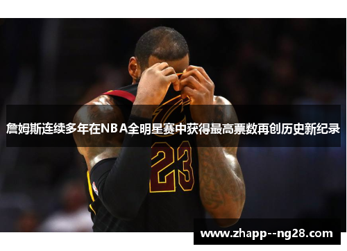 詹姆斯连续多年在NBA全明星赛中获得最高票数再创历史新纪录