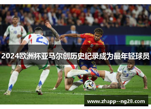 2024欧洲杯亚马尔创历史纪录成为最年轻球员 2024欧洲杯亚马尔创历史纪录成为最年轻球员