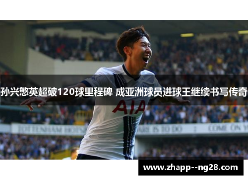 孙兴慜英超破120球里程碑 成亚洲球员进球王继续书写传奇 孙兴慜英超破120球里程碑 成亚洲球员进球王继续书写传奇