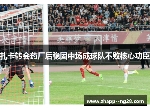 扎卡转会药厂后稳固中场成球队不败核心功臣 扎卡转会药厂后稳固中场成球队不败核心功臣