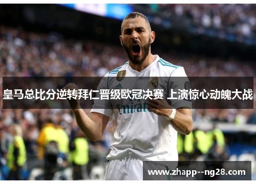 皇马总比分逆转拜仁晋级欧冠决赛 上演惊心动魄大战
