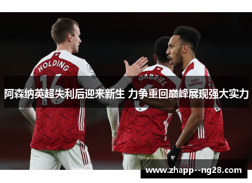 阿森纳英超失利后迎来新生 力争重回巅峰展现强大实力