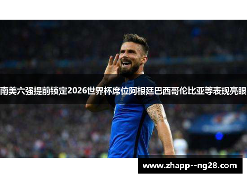 南美六强提前锁定2026世界杯席位阿根廷巴西哥伦比亚等表现亮眼 南美六强提前锁定2026世界杯席位阿根廷巴西哥伦比亚等表现亮眼
