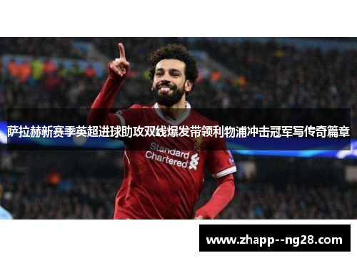 萨拉赫新赛季英超进球助攻双线爆发带领利物浦冲击冠军写传奇篇章 萨拉赫新赛季英超进球助攻双线爆发带领利物浦冲击冠军写传奇篇章