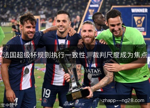法国超级杯规则执行一致性，裁判尺度成为焦点