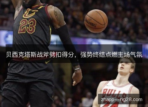 贝西克塔斯战斧劈扣得分，强势终结点燃主场气氛