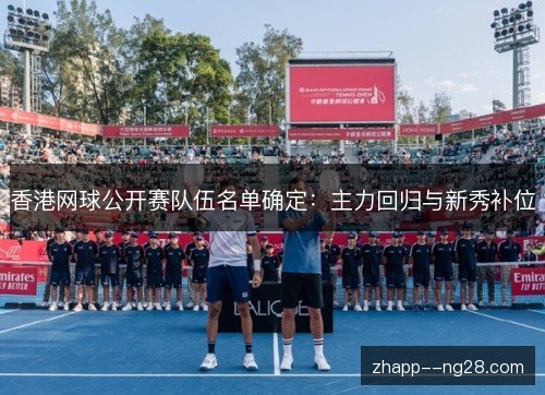 香港网球公开赛队伍名单确定:主力回归与新秀补位 香港网球公开赛队伍名单确定:主力回归与新秀补位