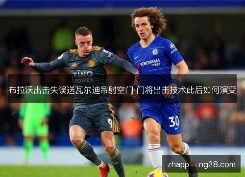 布拉沃出击失误送瓦尔迪吊射空门 门将出击技术此后如何演变